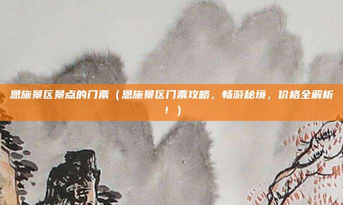 恩施景区景点的门票（恩施景区门票攻略，畅游秘境，价格全解析！）
