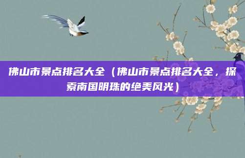 佛山市景点排名大全(佛山市景点排名大全,探索南国明珠的绝美风光)