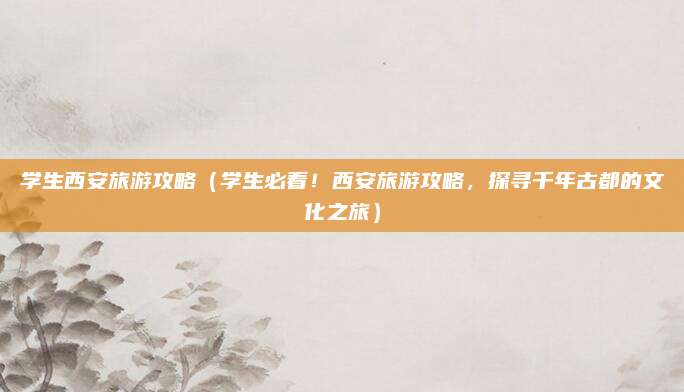 学生西安旅游攻略（学生必看！西安旅游攻略，探寻千年古都的文化之旅）