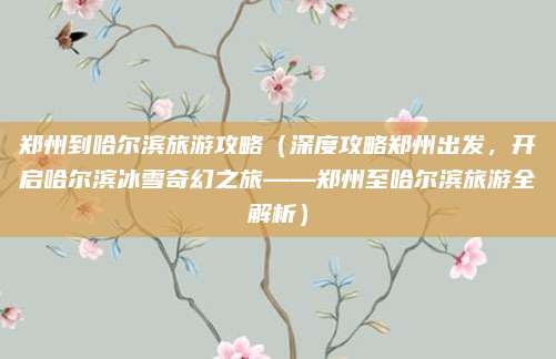 郑州到哈尔滨旅游攻略(深度攻略郑州出发,开启哈尔滨冰雪奇幻之旅——郑州至哈尔滨旅游全解析)