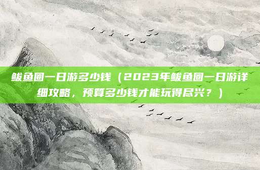 鲅鱼圈一日游多少钱(2023年鲅鱼圈一日游详细攻略,预算多少钱才能玩得尽兴?)