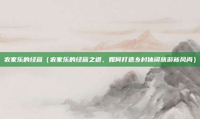 农家乐的经营(农家乐的经营之道,如何打造乡村休闲旅游新风尚)