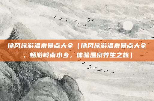 佛冈旅游温泉景点大全(佛冈旅游温泉景点大全,畅游岭南水乡,体验温泉养生之旅)