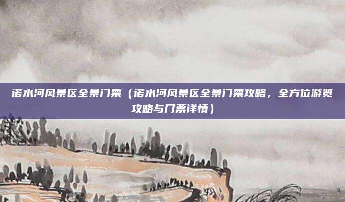 诺水河风景区全景门票(诺水河风景区全景门票攻略,全方位游览攻略与门票详情)