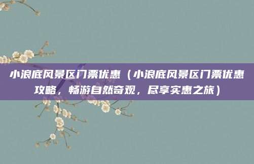 小浪底风景区门票优惠（小浪底风景区门票优惠攻略，畅游自然奇观，尽享实惠之旅）