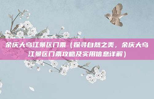 余庆大乌江景区门票（探寻自然之美，余庆大乌江景区门票攻略及实用信息详解）