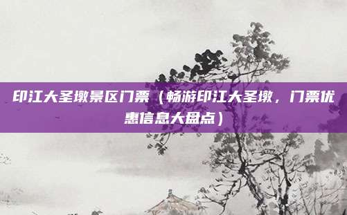 印江大圣墩景区门票（畅游印江大圣墩，门票优惠信息大盘点）