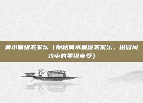 黄水星级农家乐(探秘黄水星级农家乐,田园风光中的星级享受)