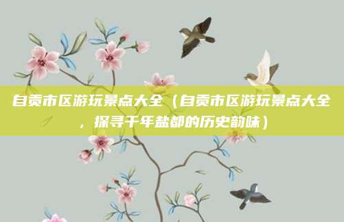 自贡市区游玩景点大全（自贡市区游玩景点大全，探寻千年盐都的历史韵味）