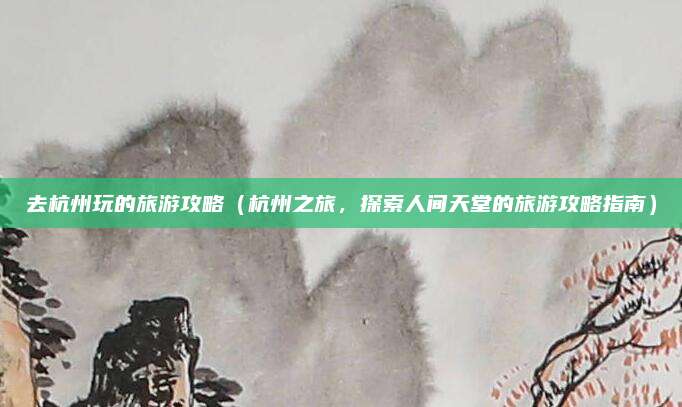 去杭州玩的旅游攻略（杭州之旅，探索人间天堂的旅游攻略指南）