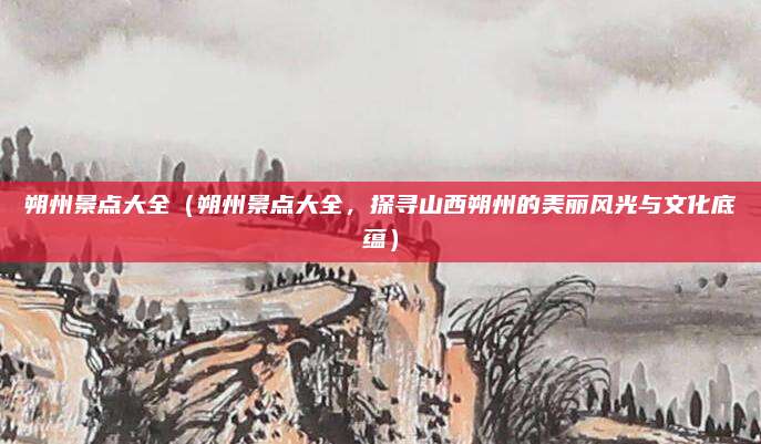 朔州景点大全（朔州景点大全，探寻山西朔州的美丽风光与文化底蕴）