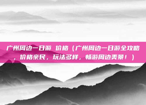 广州周边一日游 价格(广州周边一日游全攻略,价格亲民,玩法多样,畅游周边美景!)