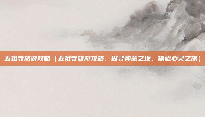 五祖寺旅游攻略(五祖寺旅游攻略,探寻禅意之地,体验心灵之旅)