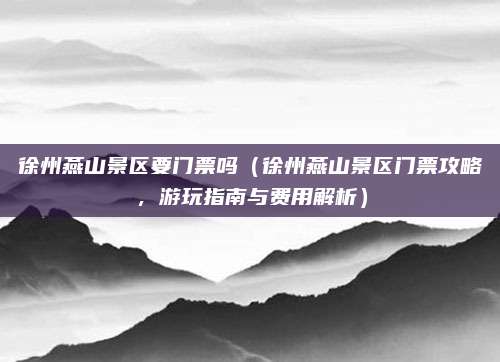 徐州燕山景区要门票吗（徐州燕山景区门票攻略，游玩指南与费用解析）