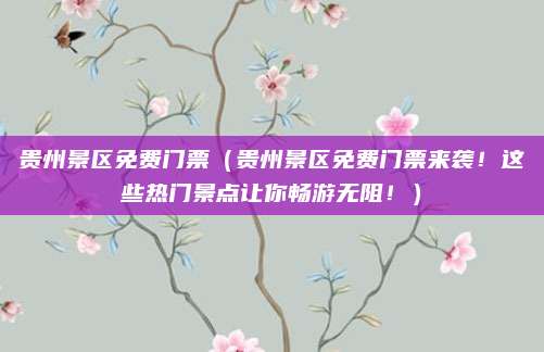 贵州景区免费门票（贵州景区免费门票来袭！这些热门景点让你畅游无阻！）