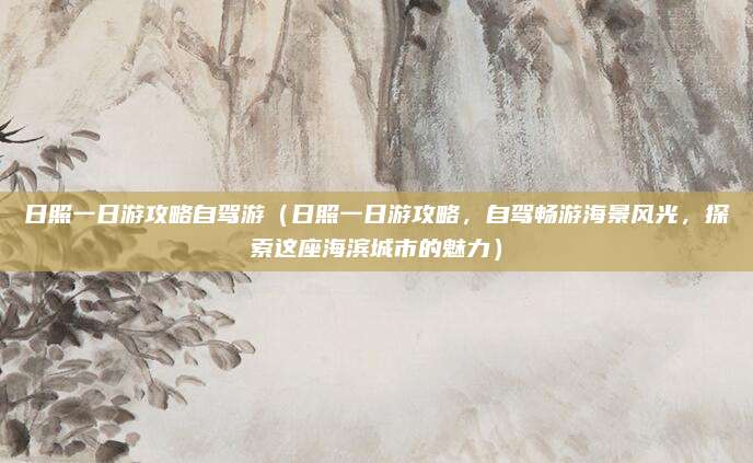日照一日游攻略自驾游(日照一日游攻略,自驾畅游海景风光,探索这座海滨城市的魅力)