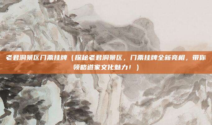 老君洞景区门票挂牌(探秘老君洞景区,门票挂牌全新亮相,带你领略道家文化魅力!)