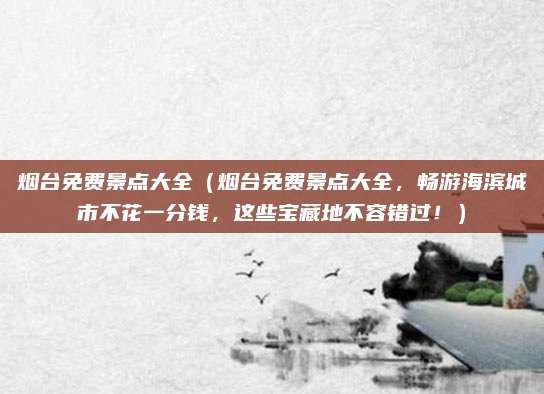 烟台免费景点大全（烟台免费景点大全，畅游海滨城市不花一分钱，这些宝藏地不容错过！）