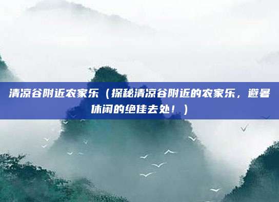 清凉谷附近农家乐(探秘清凉谷附近的农家乐,避暑休闲的绝佳去处!)