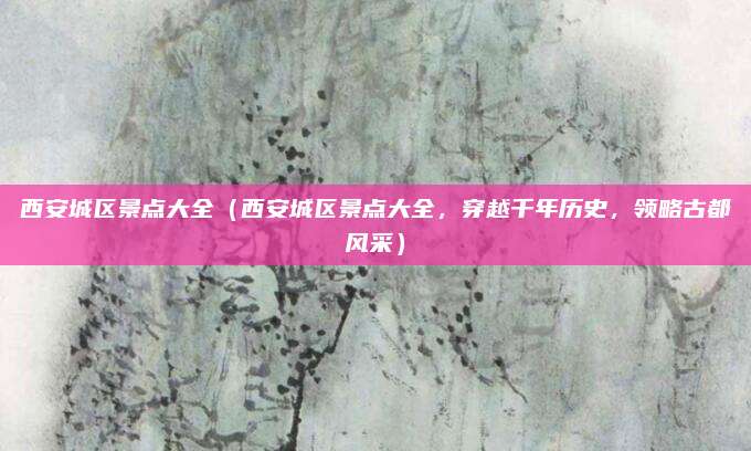 西安城区景点大全(西安城区景点大全,穿越千年历史,领略古都风采)