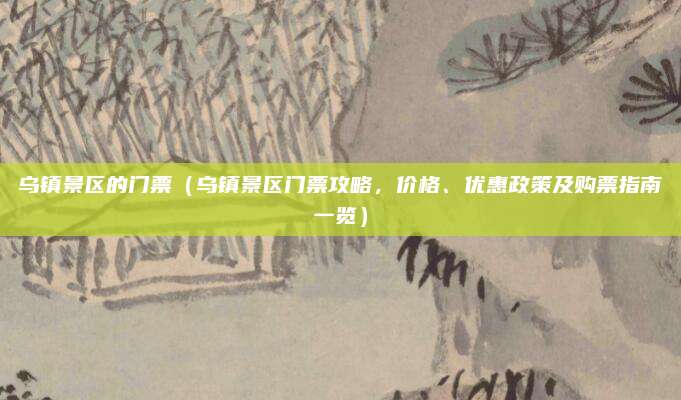 乌镇景区的门票（乌镇景区门票攻略，价格、优惠政策及购票指南一览）
