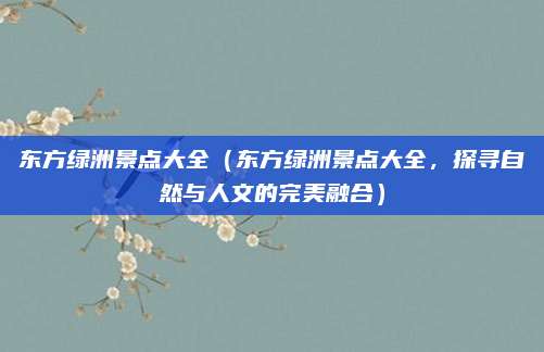 东方绿洲景点大全（东方绿洲景点大全，探寻自然与人文的完美融合）