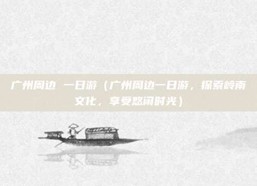 广州周边 一日游(广州周边一日游,探索岭南文化,享受悠闲时光)