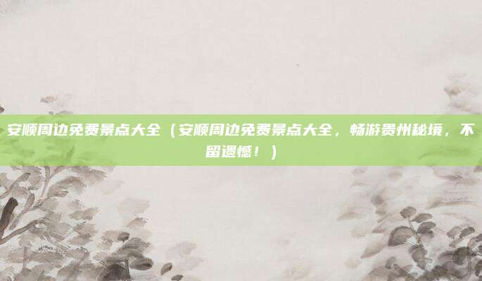 安顺周边免费景点大全（安顺周边免费景点大全，畅游贵州秘境，不留遗憾！）