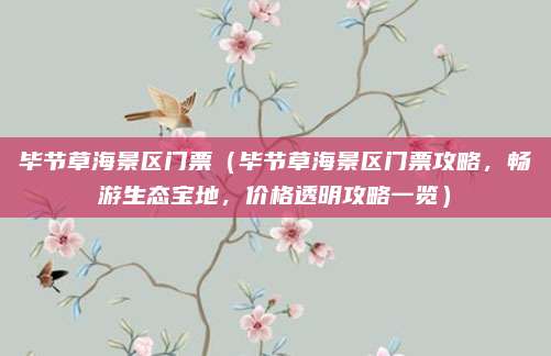 毕节草海景区门票(毕节草海景区门票攻略,畅游生态宝地,价格透明攻略一览)
