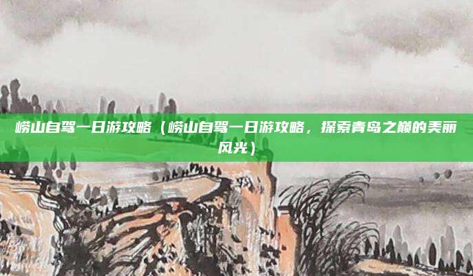 崂山自驾一日游攻略（崂山自驾一日游攻略，探索青岛之巅的美丽风光）