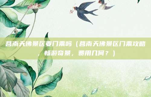 莒南天佛景区要门票吗(莒南天佛景区门票攻略,畅游奇景,费用几何?)