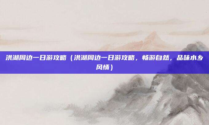 洪湖周边一日游攻略(洪湖周边一日游攻略,畅游自然,品味水乡风情)