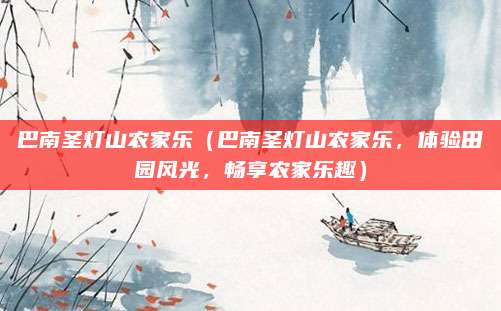 巴南圣灯山农家乐(巴南圣灯山农家乐,体验田园风光,畅享农家乐趣)