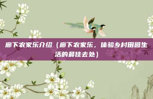 廊下农家乐介绍(廊下农家乐,体验乡村田园生活的最佳去处)