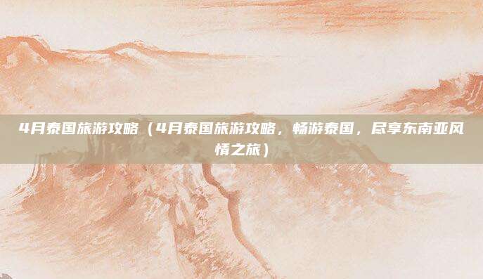4月泰国旅游攻略(4月泰国旅游攻略,畅游泰国,尽享东南亚风情之旅)