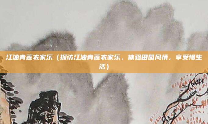 江油青莲农家乐(探访江油青莲农家乐,体验田园风情,享受慢生活)