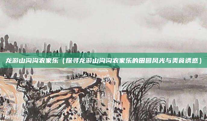 龙游山沟沟农家乐(探寻龙游山沟沟农家乐的田园风光与美食诱惑)