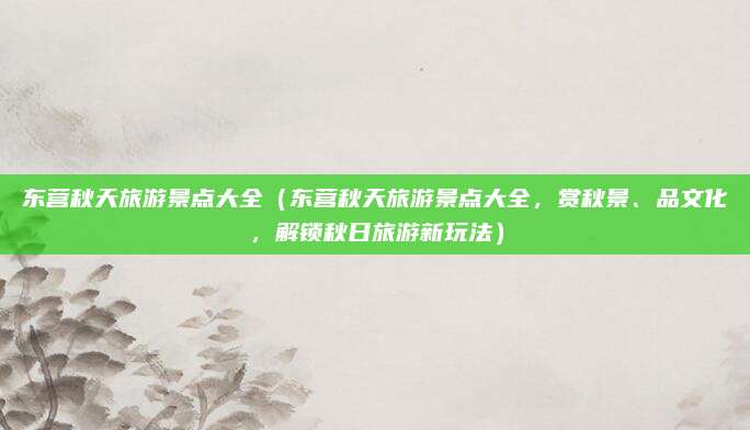 东营秋天旅游景点大全(东营秋天旅游景点大全,赏秋景、品文化,解锁秋日旅游新玩法)