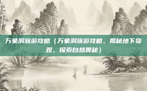 万象洞旅游攻略(万象洞旅游攻略,揭秘地下奇观,探索自然奥秘)