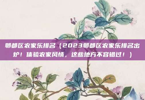 郫都区农家乐排名(2023郫都区农家乐排名出炉!体验农家风情,这些地方不容错过!)
