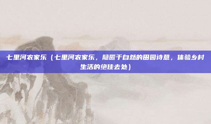 七里河农家乐(七里河农家乐,隐匿于自然的田园诗意,体验乡村生活的绝佳去处)
