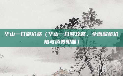 华山一日游价格(华山一日游攻略,全面解析价格与消费明细)