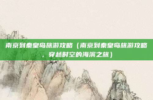 南京到秦皇岛旅游攻略(南京到秦皇岛旅游攻略,穿越时空的海滨之旅)
