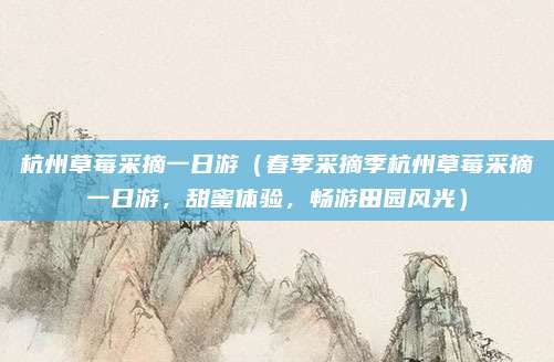 杭州草莓采摘一日游(春季采摘季杭州草莓采摘一日游,甜蜜体验,畅游田园风光)