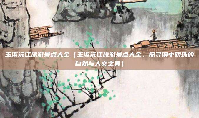 玉溪沅江旅游景点大全(玉溪沅江旅游景点大全,探寻滇中明珠的自然与人文之美)