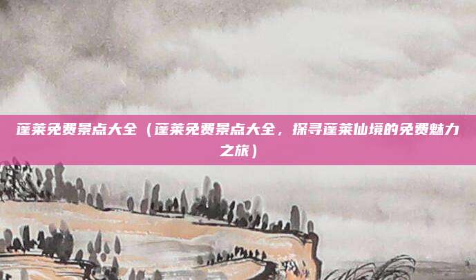 蓬莱免费景点大全(蓬莱免费景点大全,探寻蓬莱仙境的免费魅力之旅)