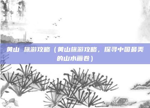 黄山 旅游攻略（黄山旅游攻略，探寻中国最美的山水画卷）