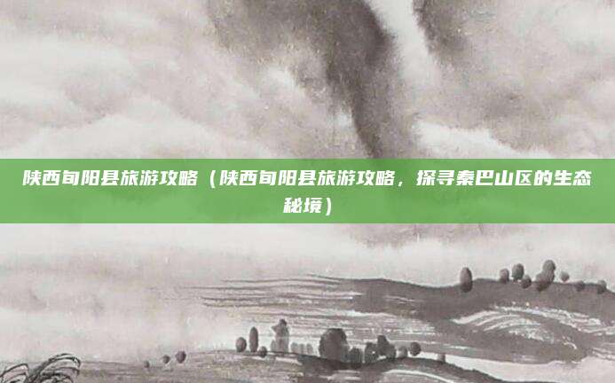 陕西旬阳县旅游攻略(陕西旬阳县旅游攻略,探寻秦巴山区的生态秘境)