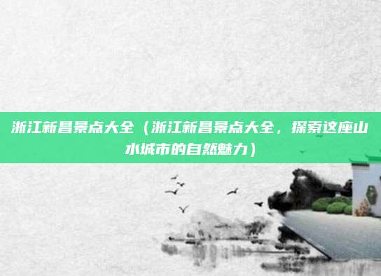 浙江新昌景点大全(浙江新昌景点大全,探索这座山水城市的自然魅力)