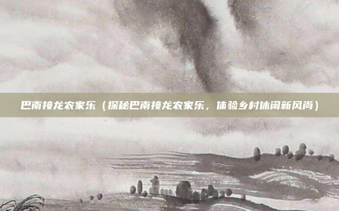巴南接龙农家乐(探秘巴南接龙农家乐,体验乡村休闲新风尚)